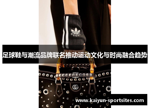 足球鞋与潮流品牌联名推动运动文化与时尚融合趋势